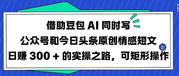 借助豆包AI同时写公众号和今日头条原创情感短文日入3张的实操之路，可矩形操作瀚萌资源网-网赚网-网赚项目网-虚拟资源网-国学资源网-易学资源网-本站有全网最新网赚项目-易学课程资源-中医课程资源的在线下载网站！瀚萌资源网