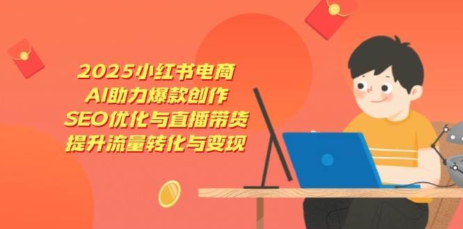 2025小红书电商，AI助力爆款创作，SEO优化与直播带货，提升流量转化与变现瀚萌资源网-网赚网-网赚项目网-虚拟资源网-国学资源网-易学资源网-本站有全网最新网赚项目-易学课程资源-中医课程资源的在线下载网站！瀚萌资源网