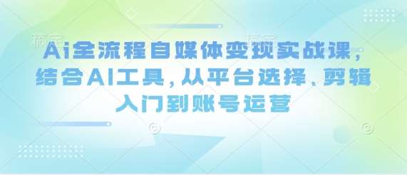 Ai全流程自媒体变现实战课，结合AI工具，从平台选择、剪辑入门到账号运营瀚萌资源网-网赚网-网赚项目网-虚拟资源网-国学资源网-易学资源网-本站有全网最新网赚项目-易学课程资源-中医课程资源的在线下载网站！瀚萌资源网