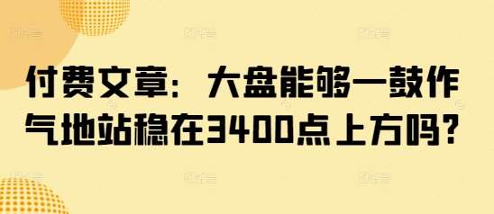 付费文章：大盘能够一鼓作气地站稳在3400点上方吗?瀚萌资源网-网赚网-网赚项目网-虚拟资源网-国学资源网-易学资源网-本站有全网最新网赚项目-易学课程资源-中医课程资源的在线下载网站！瀚萌资源网