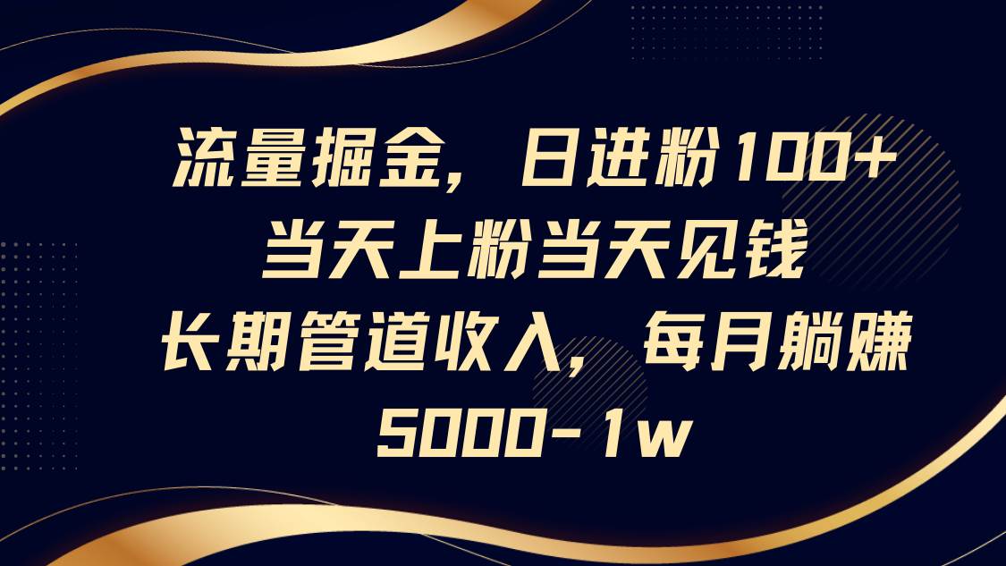 流量掘金，日进粉100+,当天上粉当天见钱，长期管道收入，每月躺赚5000-1w瀚萌资源网-网赚网-网赚项目网-虚拟资源网-国学资源网-易学资源网-本站有全网最新网赚项目-易学课程资源-中医课程资源的在线下载网站！瀚萌资源网