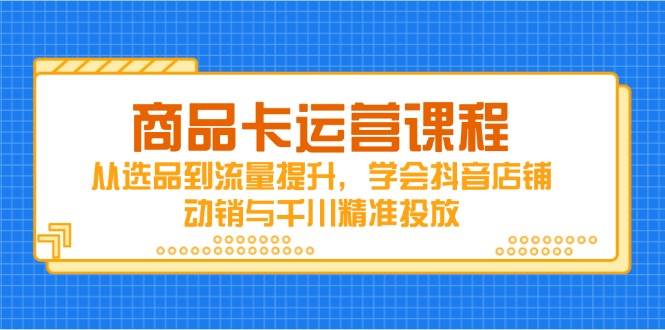 （14612期）商品卡运营课程，从选品到流量提升，学会抖音店铺动销与千川精准投放瀚萌资源网-网赚网-网赚项目网-虚拟资源网-国学资源网-易学资源网-本站有全网最新网赚项目-易学课程资源-中医课程资源的在线下载网站！瀚萌资源网