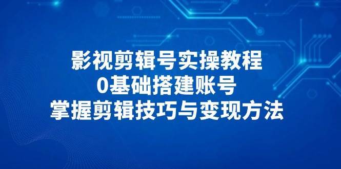 影视剪辑号实操教程，0基础搭建账号，掌握剪辑技巧与变现方法瀚萌资源网-网赚网-网赚项目网-虚拟资源网-国学资源网-易学资源网-本站有全网最新网赚项目-易学课程资源-中医课程资源的在线下载网站！瀚萌资源网
