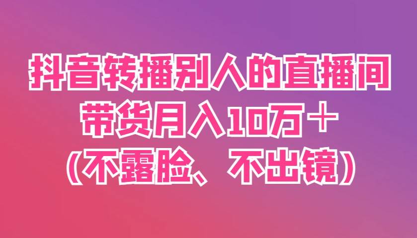 抖音转播别人的直播间带货月入10万＋(不露脸、不出镜)瀚萌资源网-网赚网-网赚项目网-虚拟资源网-国学资源网-易学资源网-本站有全网最新网赚项目-易学课程资源-中医课程资源的在线下载网站！瀚萌资源网