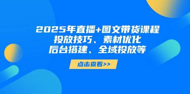 2025年短视频图文带货+直播带货：投放技巧、素材优化、后台搭建、全域投放等瀚萌资源网-网赚网-网赚项目网-虚拟资源网-国学资源网-易学资源网-本站有全网最新网赚项目-易学课程资源-中医课程资源的在线下载网站！瀚萌资源网