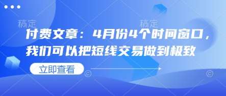 付费文章：4月份4个时间窗口，我们可以把短线交易做到极致瀚萌资源网-网赚网-网赚项目网-虚拟资源网-国学资源网-易学资源网-本站有全网最新网赚项目-易学课程资源-中医课程资源的在线下载网站！瀚萌资源网