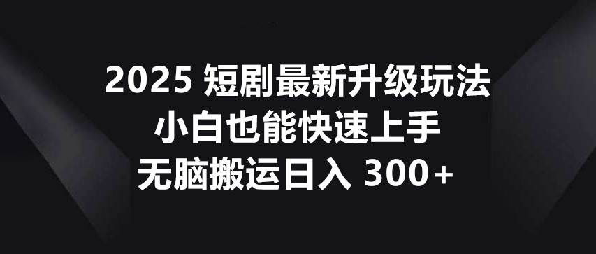2025短剧最新升级玩法，小白也能快速上手，无脑搬运日入300+瀚萌资源网-网赚网-网赚项目网-虚拟资源网-国学资源网-易学资源网-本站有全网最新网赚项目-易学课程资源-中医课程资源的在线下载网站！瀚萌资源网