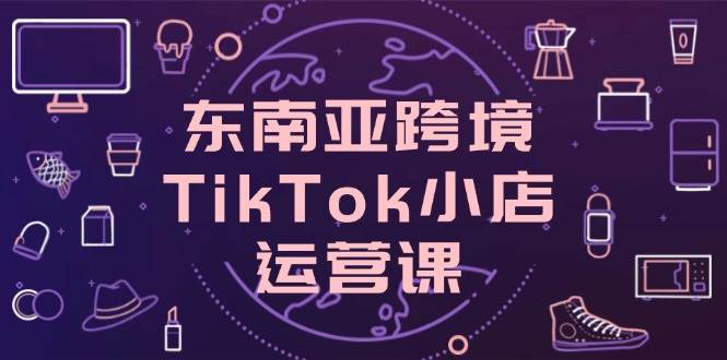 （14390期）东南亚跨境TikTok小店运营课，掌握店铺设置与流量转化核心技巧瀚萌资源网-网赚网-网赚项目网-虚拟资源网-国学资源网-易学资源网-本站有全网最新网赚项目-易学课程资源-中医课程资源的在线下载网站！瀚萌资源网
