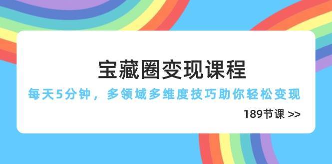 宝藏圈变现课程，每天5分钟，多领域多维度技巧助你轻松变现（189节）瀚萌资源网-网赚网-网赚项目网-虚拟资源网-国学资源网-易学资源网-本站有全网最新网赚项目-易学课程资源-中医课程资源的在线下载网站！瀚萌资源网