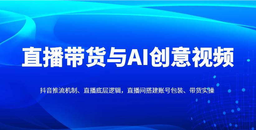 直播带货与AI创意视频，抖音推流机制、直播底层逻辑，直播间搭建账号包装、带货实操瀚萌资源网-网赚网-网赚项目网-虚拟资源网-国学资源网-易学资源网-本站有全网最新网赚项目-易学课程资源-中医课程资源的在线下载网站！瀚萌资源网