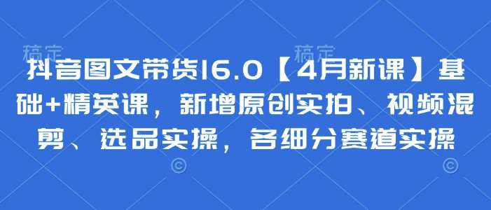 抖音图文带货16.0【4月新课】基础+精英课，新增原创实拍、视频混剪、选品实操，各细分赛道实操瀚萌资源网-网赚网-网赚项目网-虚拟资源网-国学资源网-易学资源网-本站有全网最新网赚项目-易学课程资源-中医课程资源的在线下载网站！瀚萌资源网