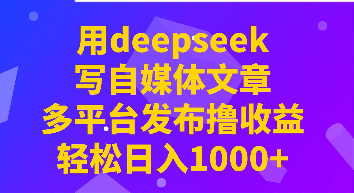 用deepseek写自媒体文章，多平台发布撸收益，轻松日入1000+！瀚萌资源网-网赚网-网赚项目网-虚拟资源网-国学资源网-易学资源网-本站有全网最新网赚项目-易学课程资源-中医课程资源的在线下载网站！瀚萌资源网