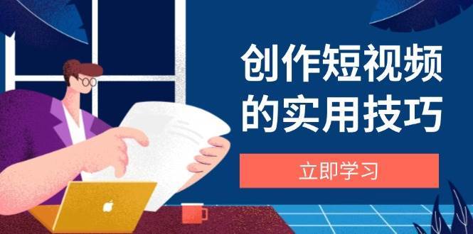 创作短视频的实用技巧，剪辑、设备、构图、文案一站式学习攻略瀚萌资源网-网赚网-网赚项目网-虚拟资源网-国学资源网-易学资源网-本站有全网最新网赚项目-易学课程资源-中医课程资源的在线下载网站！瀚萌资源网
