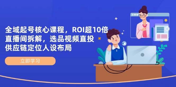 全域起号核心课程，ROI超10倍直播间拆解，选品直投，供应链定位人设布局瀚萌资源网-网赚网-网赚项目网-虚拟资源网-国学资源网-易学资源网-本站有全网最新网赚项目-易学课程资源-中医课程资源的在线下载网站！瀚萌资源网
