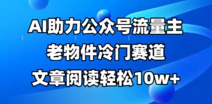 公众号流量主老物件冷门赛道，AI助力，文章阅读轻松10w+，全流程详细教程瀚萌资源网-网赚网-网赚项目网-虚拟资源网-国学资源网-易学资源网-本站有全网最新网赚项目-易学课程资源-中医课程资源的在线下载网站！瀚萌资源网