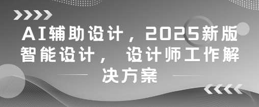 AI辅助设计，2025新版智能设计， 设计师工作解决方案瀚萌资源网-网赚网-网赚项目网-虚拟资源网-国学资源网-易学资源网-本站有全网最新网赚项目-易学课程资源-中医课程资源的在线下载网站！瀚萌资源网