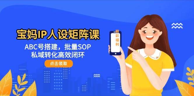 宝妈IP人设矩阵课:ABC号搭建,批量SOP,私域转化高效闭环瀚萌资源网-网赚网-网赚项目网-虚拟资源网-国学资源网-易学资源网-本站有全网最新网赚项目-易学课程资源-中医课程资源的在线下载网站!瀚萌资源网