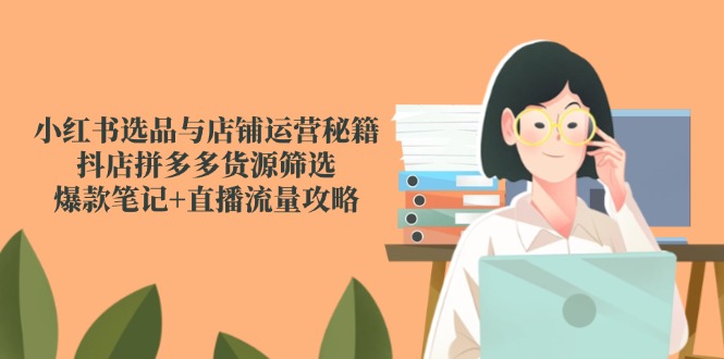 （14896期）小红书选品与店铺运营秘籍，抖店拼多多货源筛选，爆款笔记+直播流量攻略瀚萌资源网-网赚网-网赚项目网-虚拟资源网-国学资源网-易学资源网-本站有全网最新网赚项目-易学课程资源-中医课程资源的在线下载网站！瀚萌资源网