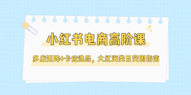 （14940期）小红书电商高阶课，多店矩阵+卡位选品，大红海类目突围指南（更新5月）瀚萌资源网-网赚网-网赚项目网-虚拟资源网-国学资源网-易学资源网-本站有全网最新网赚项目-易学课程资源-中医课程资源的在线下载网站！瀚萌资源网