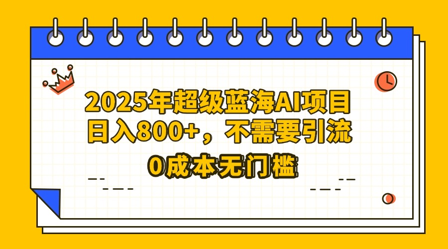 25年超级蓝海AI项目日入800+，不需要引流零成本瀚萌资源网-网赚网-网赚项目网-虚拟资源网-国学资源网-易学资源网-本站有全网最新网赚项目-易学课程资源-中医课程资源的在线下载网站！瀚萌资源网