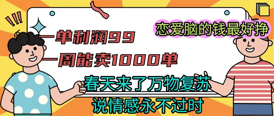 《一单利润99 一周能出1000单，春天来了，万物复苏，恋爱脑的钱最好赚》瀚萌资源网-网赚网-网赚项目网-虚拟资源网-国学资源网-易学资源网-本站有全网最新网赚项目-易学课程资源-中医课程资源的在线下载网站！瀚萌资源网