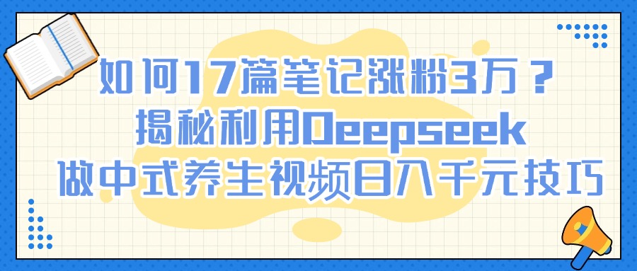 如何17篇笔记涨粉3万?揭秘利用Deepseek做中式养生视频日入千元技巧瀚萌资源网-网赚网-网赚项目网-虚拟资源网-国学资源网-易学资源网-本站有全网最新网赚项目-易学课程资源-中医课程资源的在线下载网站!瀚萌资源网