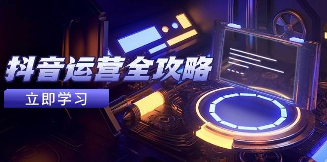 抖音运营全攻略，账号包装养号技巧，情感增粉视频搬运，实现快速变现瀚萌资源网-网赚网-网赚项目网-虚拟资源网-国学资源网-易学资源网-本站有全网最新网赚项目-易学课程资源-中医课程资源的在线下载网站！瀚萌资源网