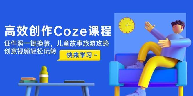 高效创作Coze课程，证件照一键换装，儿童故事旅游攻略，创意视频轻松玩转瀚萌资源网-网赚网-网赚项目网-虚拟资源网-国学资源网-易学资源网-本站有全网最新网赚项目-易学课程资源-中医课程资源的在线下载网站！瀚萌资源网