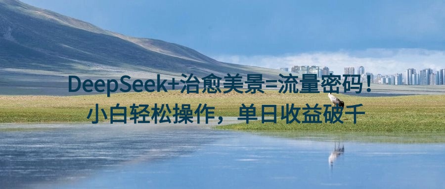 DeepSeek+治愈美景=流量密码！小白轻松操作，单日收益破千瀚萌资源网-网赚网-网赚项目网-虚拟资源网-国学资源网-易学资源网-本站有全网最新网赚项目-易学课程资源-中医课程资源的在线下载网站！瀚萌资源网
