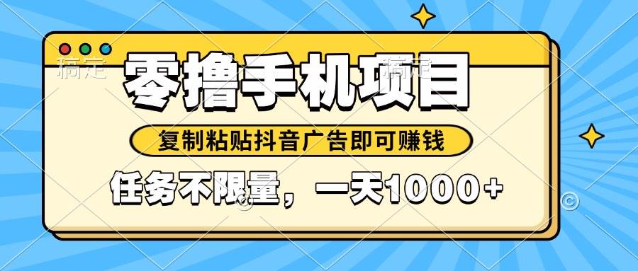（14752期）2025年最新手机零撸小项目，复制粘贴抖音广告即可赚钱，平台大水，任务…瀚萌资源网-网赚网-网赚项目网-虚拟资源网-国学资源网-易学资源网-本站有全网最新网赚项目-易学课程资源-中医课程资源的在线下载网站！瀚萌资源网