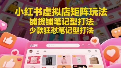 小红书虚拟店矩阵玩法，铺货铺笔记型打法，少款狂怼笔记型打法瀚萌资源网-网赚网-网赚项目网-虚拟资源网-国学资源网-易学资源网-本站有全网最新网赚项目-易学课程资源-中医课程资源的在线下载网站！瀚萌资源网