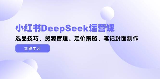 （14748期）小红书DeepSeek运营课，选品技巧、货源管理、定价策略、笔记封面制作瀚萌资源网-网赚网-网赚项目网-虚拟资源网-国学资源网-易学资源网-本站有全网最新网赚项目-易学课程资源-中医课程资源的在线下载网站！瀚萌资源网