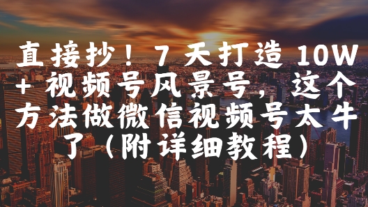 直接抄！7 天打造 10W + 视频号风景号，这个方法做微信视频号太牛了(附详细教程)瀚萌资源网-网赚网-网赚项目网-虚拟资源网-国学资源网-易学资源网-本站有全网最新网赚项目-易学课程资源-中医课程资源的在线下载网站！瀚萌资源网