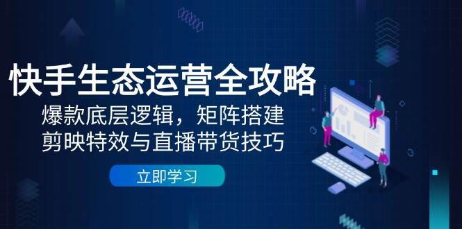 快手生态运营全攻略：爆款底层逻辑，矩阵搭建，剪映特效与直播带货技巧瀚萌资源网-网赚网-网赚项目网-虚拟资源网-国学资源网-易学资源网-本站有全网最新网赚项目-易学课程资源-中医课程资源的在线下载网站！瀚萌资源网