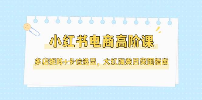 小红书电商高阶课，多店矩阵+卡位选品，大红海类目突围指南（更新5月）瀚萌资源网-网赚网-网赚项目网-虚拟资源网-国学资源网-易学资源网-本站有全网最新网赚项目-易学课程资源-中医课程资源的在线下载网站！瀚萌资源网