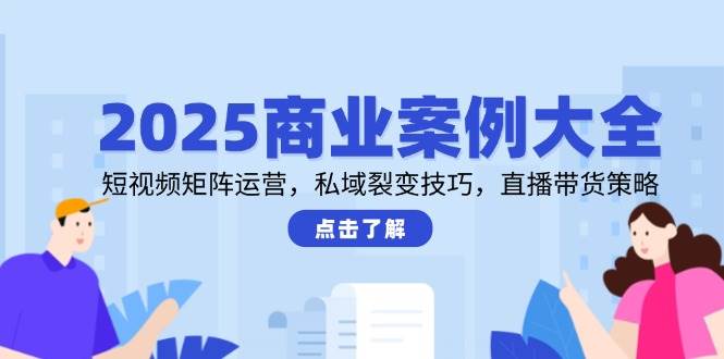 2025商业案例大全，短视频矩阵运营，私域裂变技巧，直播带货策略瀚萌资源网-网赚网-网赚项目网-虚拟资源网-国学资源网-易学资源网-本站有全网最新网赚项目-易学课程资源-中医课程资源的在线下载网站！瀚萌资源网