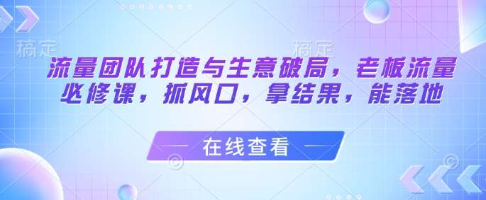 流量团队打造与生意破局，老板流量必修课，抓风口，拿结果，能落地瀚萌资源网-网赚网-网赚项目网-虚拟资源网-国学资源网-易学资源网-本站有全网最新网赚项目-易学课程资源-中医课程资源的在线下载网站！瀚萌资源网