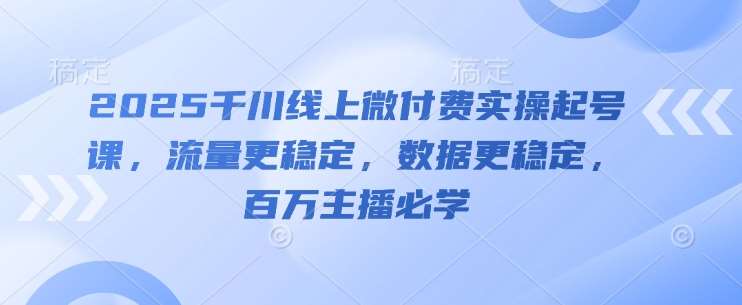 2025千川线上微付费实操起号课，流量更稳定，数据更稳定，百万主播必学瀚萌资源网-网赚网-网赚项目网-虚拟资源网-国学资源网-易学资源网-本站有全网最新网赚项目-易学课程资源-中医课程资源的在线下载网站！瀚萌资源网