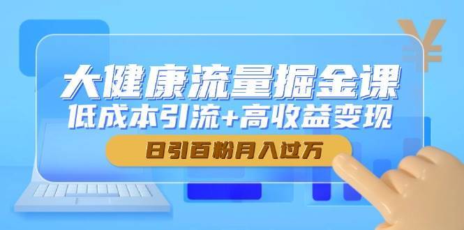大健康流量掘金课，低成本引流+高收益变现，日引百粉月入过万瀚萌资源网-网赚网-网赚项目网-虚拟资源网-国学资源网-易学资源网-本站有全网最新网赚项目-易学课程资源-中医课程资源的在线下载网站！瀚萌资源网