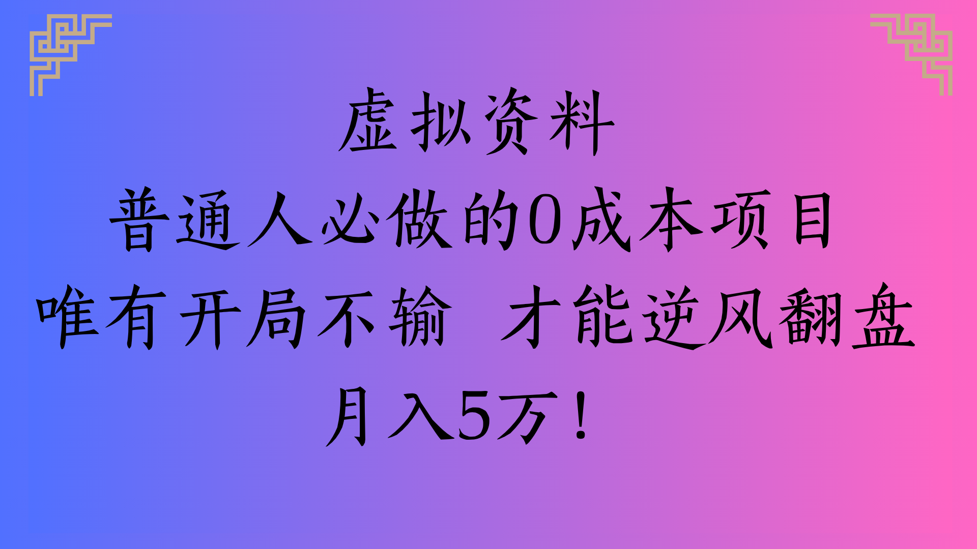 虚拟资料普通人必做的0成本项目唯有开局不输 才能逆风翻盘月入5万!瀚萌资源网-网赚网-网赚项目网-虚拟资源网-国学资源网-易学资源网-本站有全网最新网赚项目-易学课程资源-中医课程资源的在线下载网站！瀚萌资源网