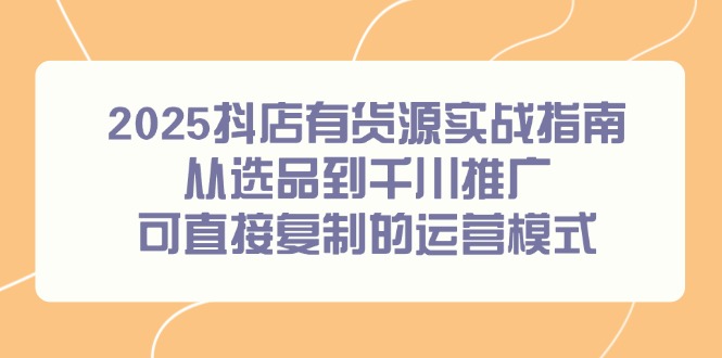 （14983期）2025抖店有货源实战指南，从选品到千川推广，可直接复制的运营模式瀚萌资源网-网赚网-网赚项目网-虚拟资源网-国学资源网-易学资源网-本站有全网最新网赚项目-易学课程资源-中医课程资源的在线下载网站！瀚萌资源网
