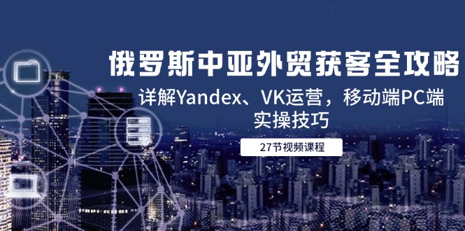 （14959期）俄罗斯中亚外贸获客全攻略，详解Yandex、VK运营，移动端PC端实操技巧瀚萌资源网-网赚网-网赚项目网-虚拟资源网-国学资源网-易学资源网-本站有全网最新网赚项目-易学课程资源-中医课程资源的在线下载网站！瀚萌资源网