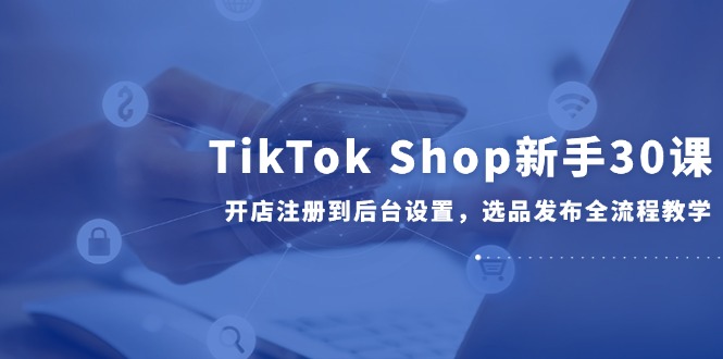 （14960期）TikTok Shop新手30课，开店注册到后台设置，选品发布全流程教学瀚萌资源网-网赚网-网赚项目网-虚拟资源网-国学资源网-易学资源网-本站有全网最新网赚项目-易学课程资源-中医课程资源的在线下载网站！瀚萌资源网
