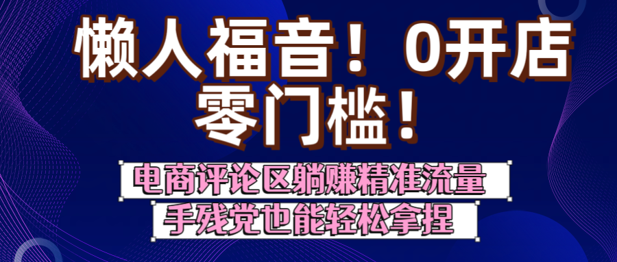 懒人福音!0开店、零门槛!电商评论区躺赚精准流量,手残党也能轻松拿捏瀚萌资源网-网赚网-网赚项目网-虚拟资源网-国学资源网-易学资源网-本站有全网最新网赚项目-易学课程资源-中医课程资源的在线下载网站!瀚萌资源网
