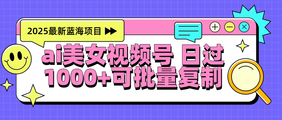 2025年最新蓝海项目 ai美女视频号 日入1000＋ 可批量复制瀚萌资源网-网赚网-网赚项目网-虚拟资源网-国学资源网-易学资源网-本站有全网最新网赚项目-易学课程资源-中医课程资源的在线下载网站！瀚萌资源网