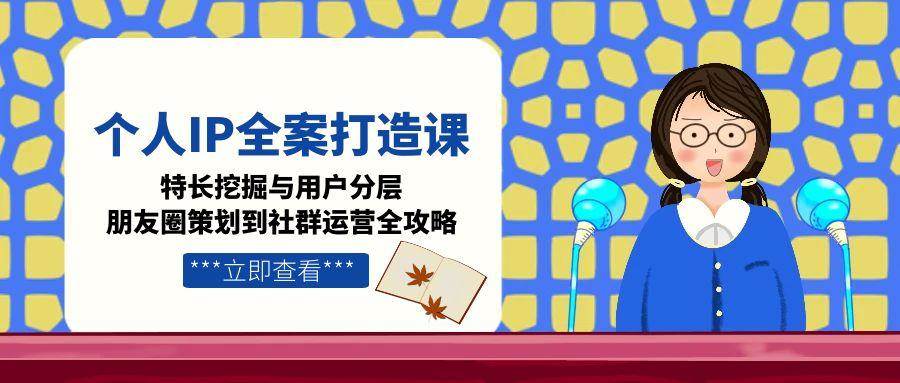 个人IP全案打造课，特长挖掘与用户分层，朋友圈策划到社群运营全攻略瀚萌资源网-网赚网-网赚项目网-虚拟资源网-国学资源网-易学资源网-本站有全网最新网赚项目-易学课程资源-中医课程资源的在线下载网站！瀚萌资源网