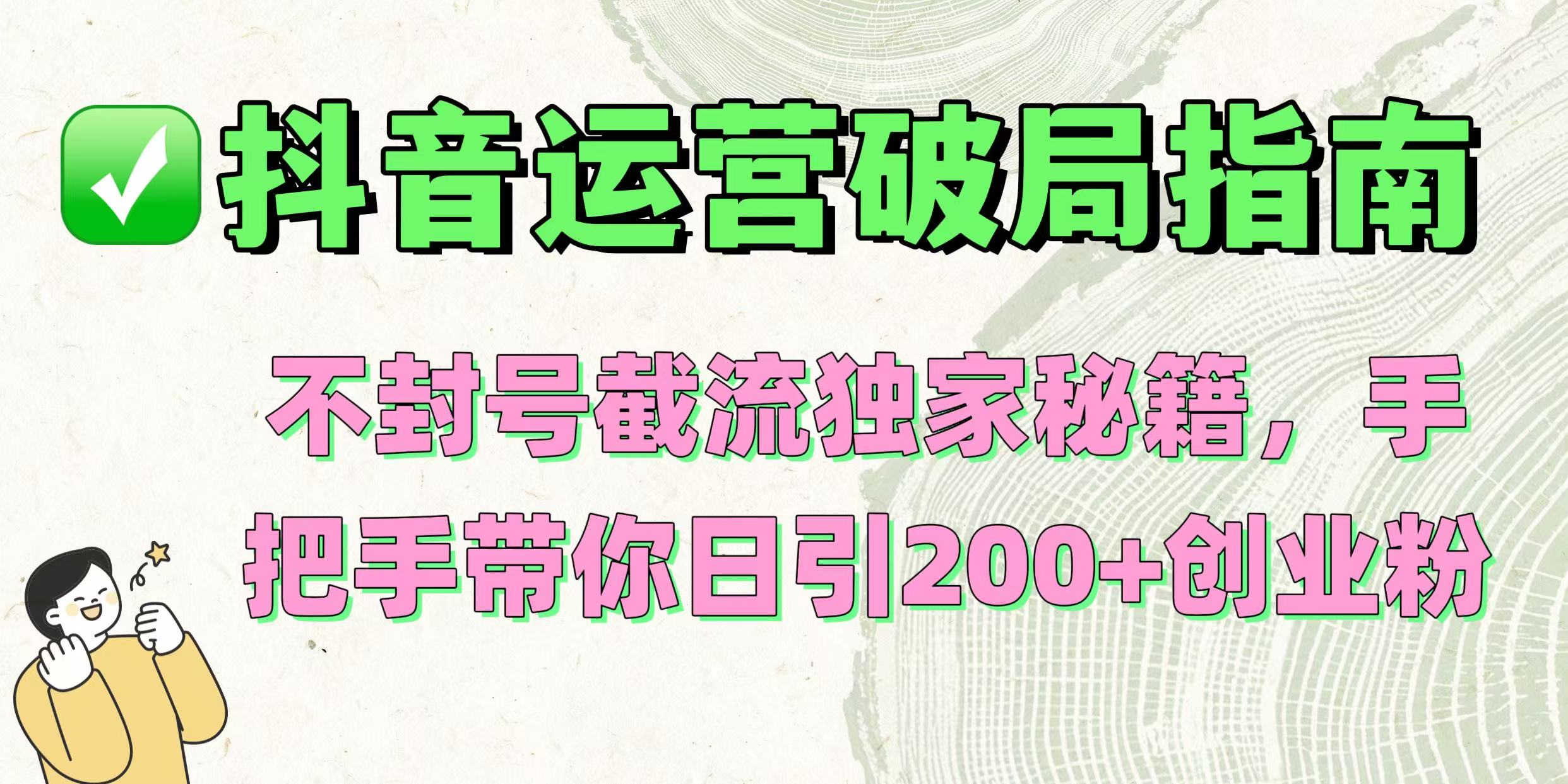 抖音运营破局指南！不封号截流独家秘籍，手把手带你日引200+创业粉瀚萌资源网-网赚网-网赚项目网-虚拟资源网-国学资源网-易学资源网-本站有全网最新网赚项目-易学课程资源-中医课程资源的在线下载网站！瀚萌资源网