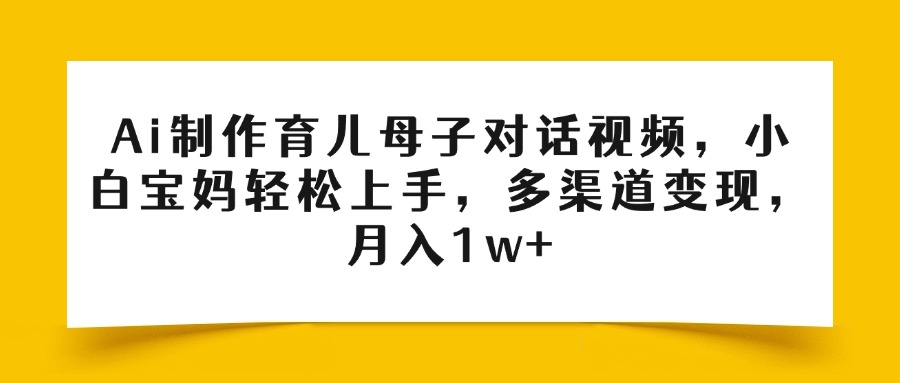Ai制作育儿母子对话视频，小白宝妈轻松上手，多渠道变现，月入1w+瀚萌资源网-网赚网-网赚项目网-虚拟资源网-国学资源网-易学资源网-本站有全网最新网赚项目-易学课程资源-中医课程资源的在线下载网站！瀚萌资源网