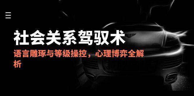 2025社会关系驾驭术，语言雕琢与等级操控，心理博弈全解析瀚萌资源网-网赚网-网赚项目网-虚拟资源网-国学资源网-易学资源网-本站有全网最新网赚项目-易学课程资源-中医课程资源的在线下载网站！瀚萌资源网