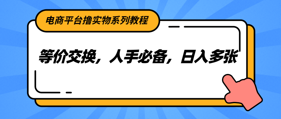 电商平台撸实物系列教程，等价交换，人手必备，日入多张瀚萌资源网-网赚网-网赚项目网-虚拟资源网-国学资源网-易学资源网-本站有全网最新网赚项目-易学课程资源-中医课程资源的在线下载网站！瀚萌资源网